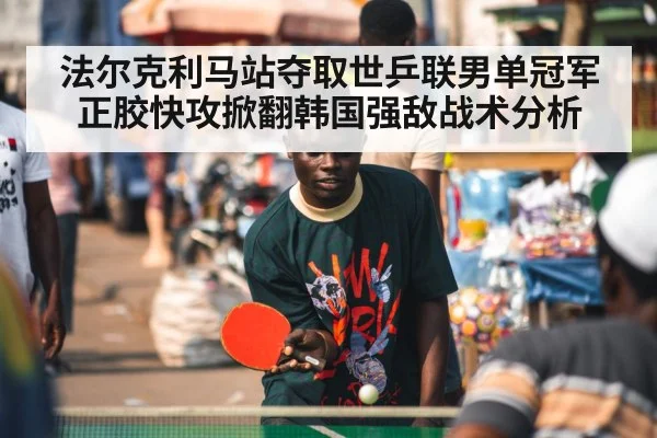 法尔克利马站夺取世乒联男单冠军 正胶快攻掀翻韩国强敌战术分析